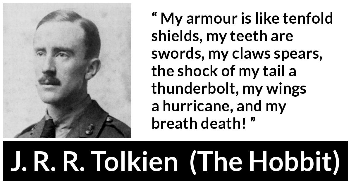 J. R. R. Tolkien quote about strength from The Hobbit - My armour is like tenfold shields, my teeth are swords, my claws spears, the shock of my tail a thunderbolt, my wings a hurricane, and my breath death!
