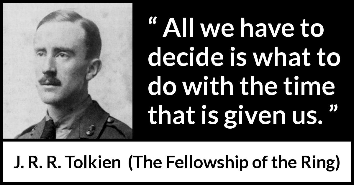 J. R. R. Tolkien quote about time from The Fellowship of the Ring - All we have to decide is what to do with the time that is given us.