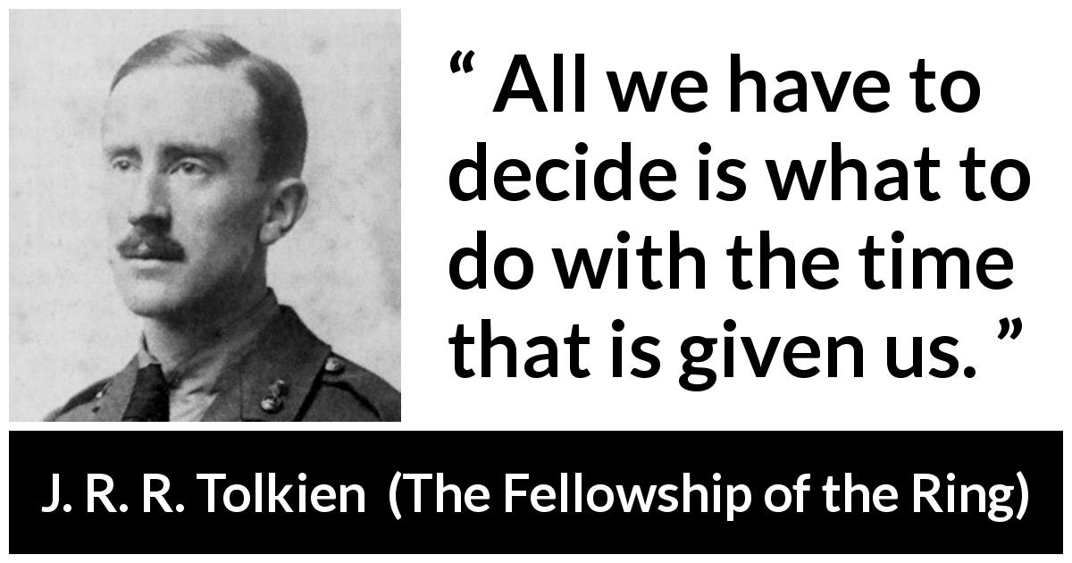 J. R. R. Tolkien quote about time from The Fellowship of the Ring - All we have to decide is what to do with the time that is given us.