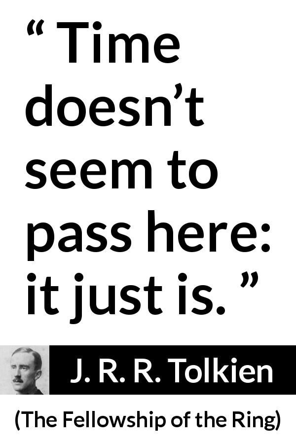 J. R. R. Tolkien quote about time from The Fellowship of the Ring - Time doesn’t seem to pass here: it just is.