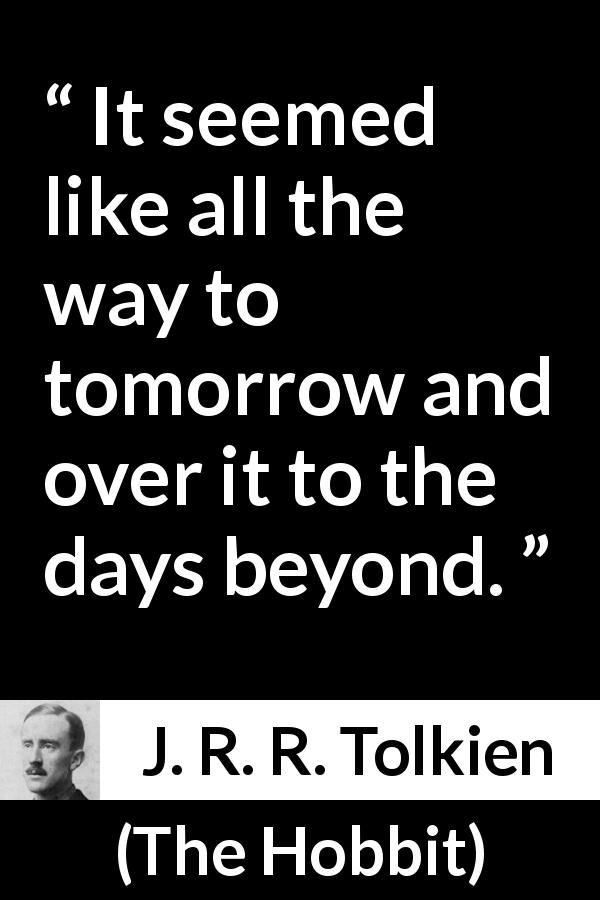 J. R. R. Tolkien quote about time from The Hobbit - It seemed like all the way to tomorrow and over it to the days beyond.