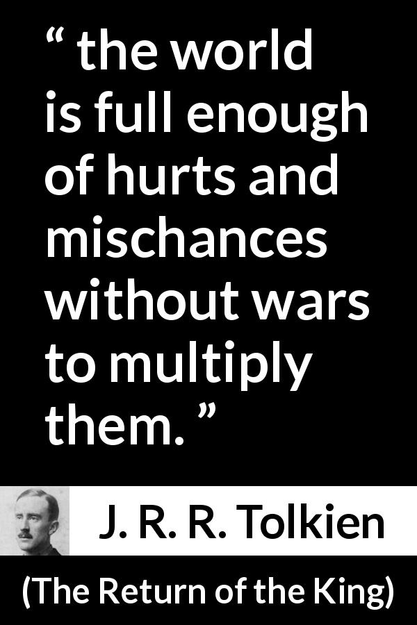 J. R. R. Tolkien quote about war from The Return of the King - the world is full enough of hurts and mischances without wars to multiply them.