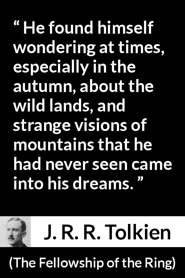 J. R. R. Tolkien quote about wildness from The Fellowship of the Ring - He found himself wondering at times, especially in the autumn, about the wild lands, and strange visions of mountains that he had never seen came into his dreams.