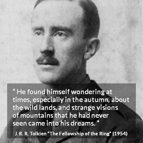 J. R. R. Tolkien quote about wildness from The Fellowship of the Ring - He found himself wondering at times, especially in the autumn, about the wild lands, and strange visions of mountains that he had never seen came into his dreams.