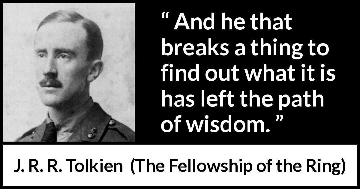J. R. R. Tolkien quote about wisdom from The Fellowship of the Ring - And he that breaks a thing to find out what it is has left the path of wisdom.