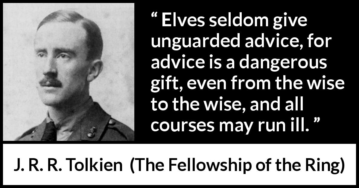 J. R. R. Tolkien quote about wisdom from The Fellowship of the Ring - Elves seldom give unguarded advice, for advice is a dangerous gift, even from the wise to the wise, and all courses may run ill.