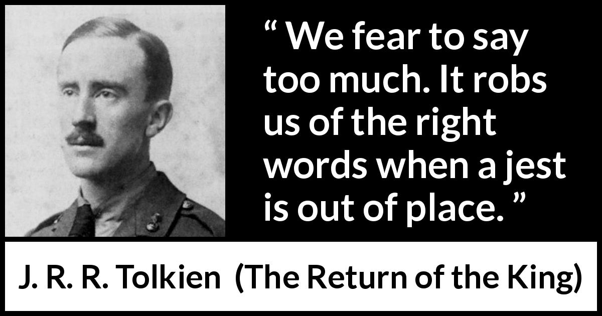 J. R. R. Tolkien quote about words from The Return of the King - We fear to say too much. It robs us of the right words when a jest is out of place.