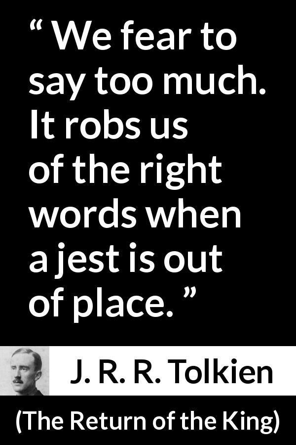 J. R. R. Tolkien quote about words from The Return of the King - We fear to say too much. It robs us of the right words when a jest is out of place.