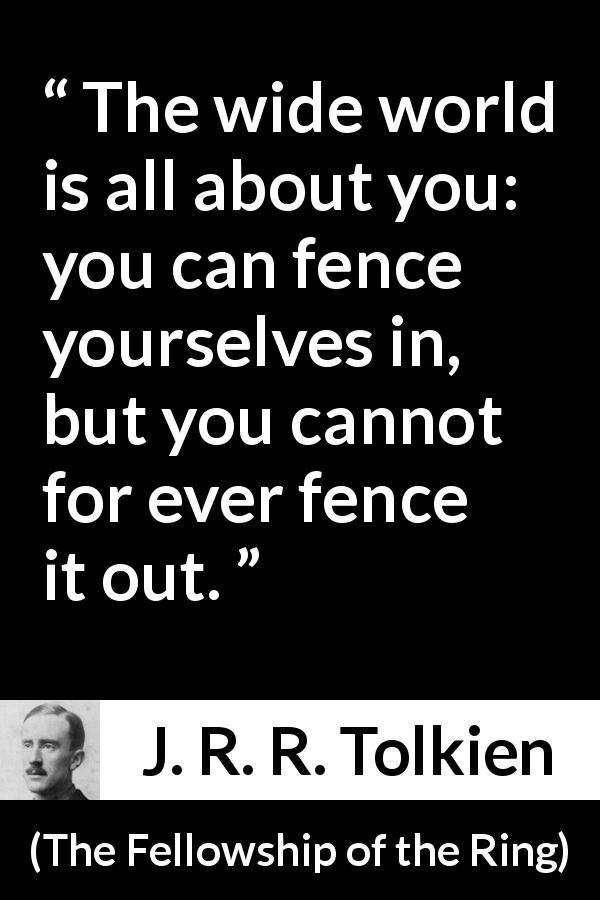 J. R. R. Tolkien quote about world from The Fellowship of the Ring - The wide world is all about you: you can fence yourselves in, but you cannot for ever fence it out.