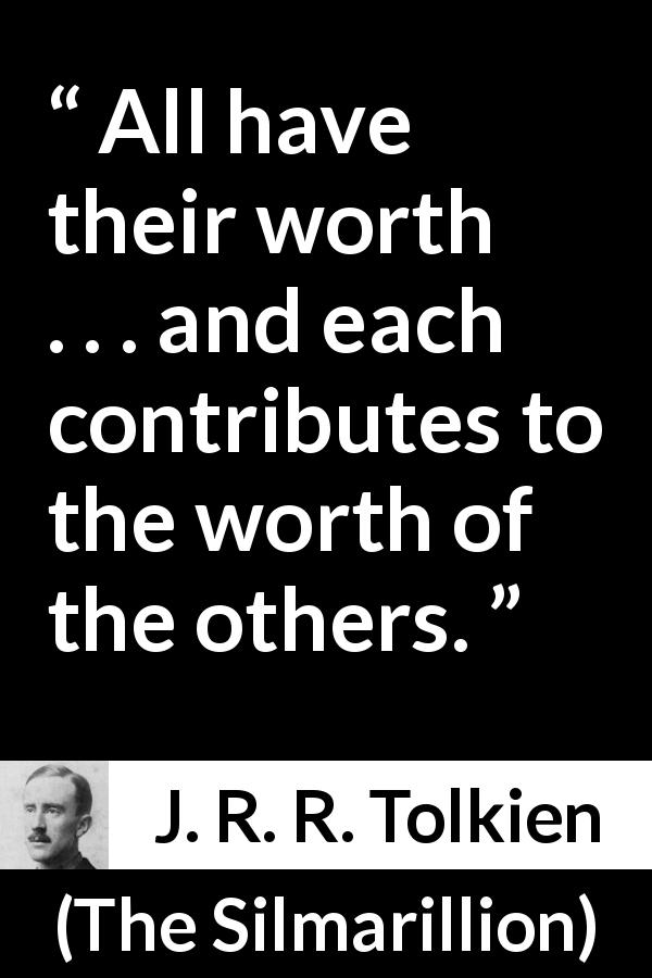 J. R. R. Tolkien quote about worth from The Silmarillion - All have their worth . . . and each contributes to the worth of the others.