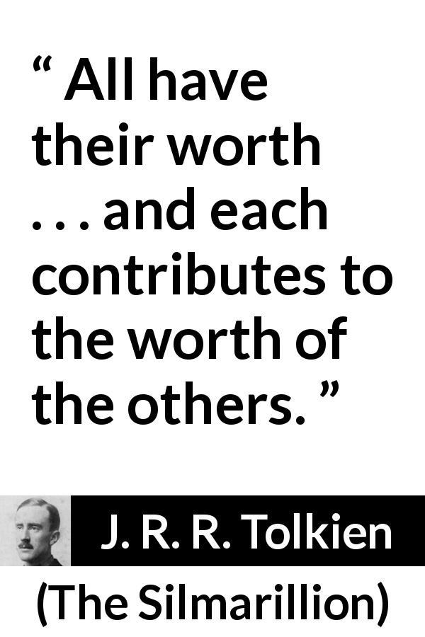 J. R. R. Tolkien quote about worth from The Silmarillion - All have their worth . . . and each contributes to the worth of the others.