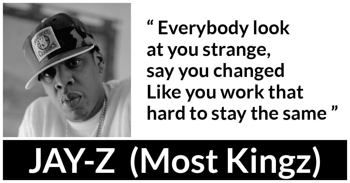 JAY-Z about change (“Most Kingz”, 2010) JAY-Z about change (“Most Kingz”, 2010) - Everybody look at you strange, say you changed
Like you work that hard to stay the same