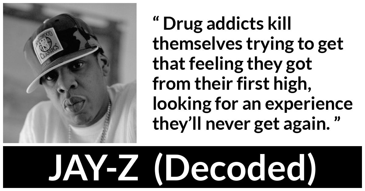 JAY-Z about experience (“Decoded”, 2010) JAY-Z about experience (“Decoded”, 2010) - Drug addicts kill themselves trying to get that feeling they got from their first high, looking for an experience they’ll never get again.