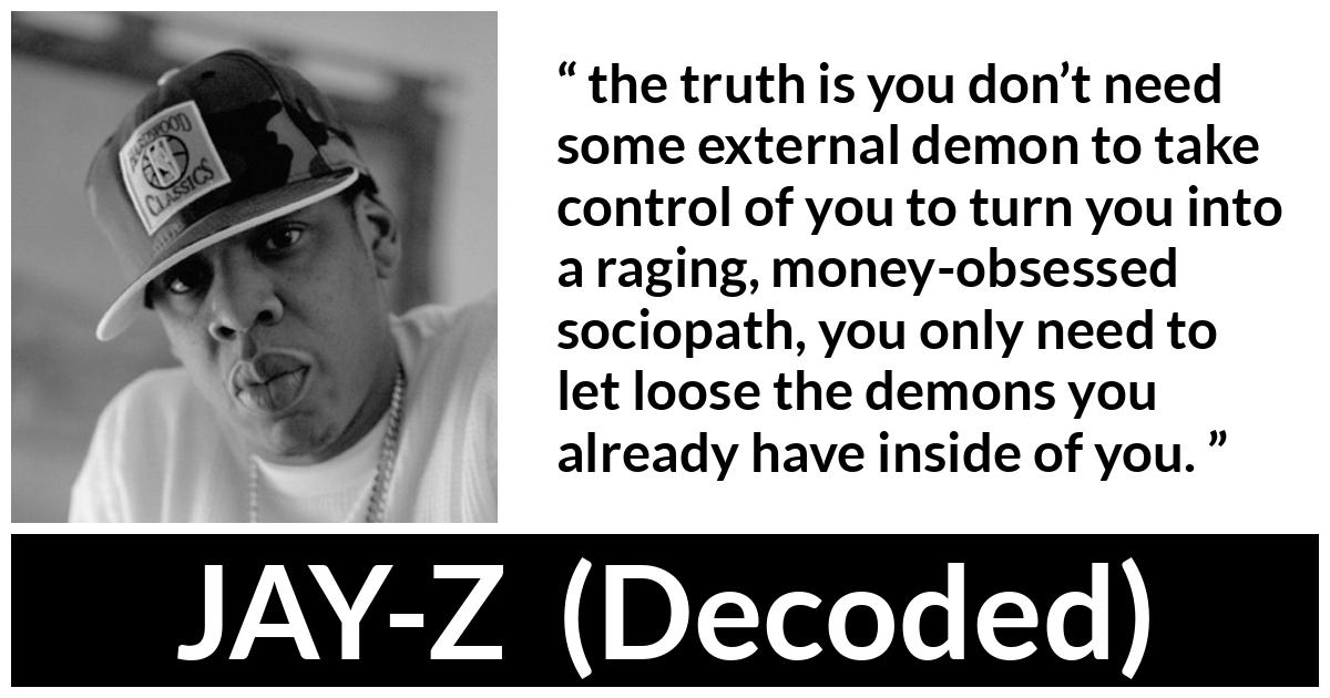 JAY-Z about money (“Decoded”, 2010) JAY-Z about money (“Decoded”, 2010) - the truth is you don’t need some external demon to take control of you to turn you into a raging, money-obsessed sociopath, you only need to let loose the demons you already have inside of you.