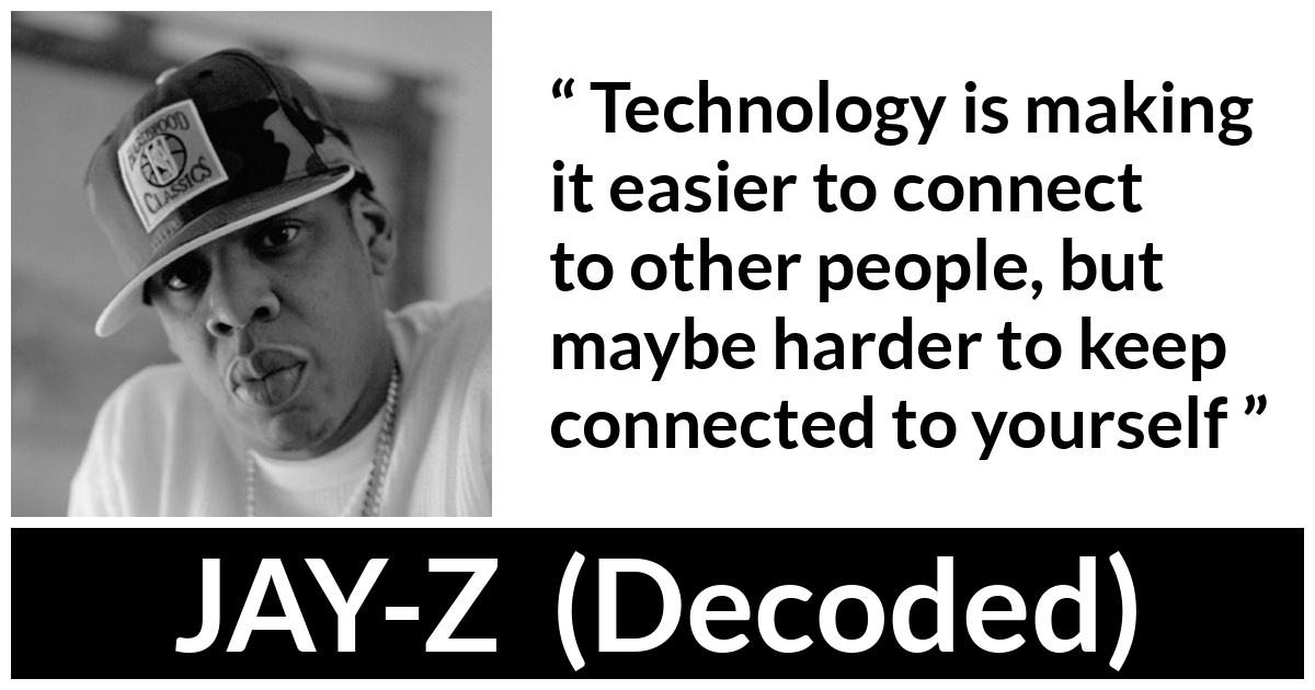 JAY-Z about technology (“Decoded”, 2010) JAY-Z about technology (“Decoded”, 2010) - Technology is making it easier to connect to other people, but maybe harder to keep connected to yourself