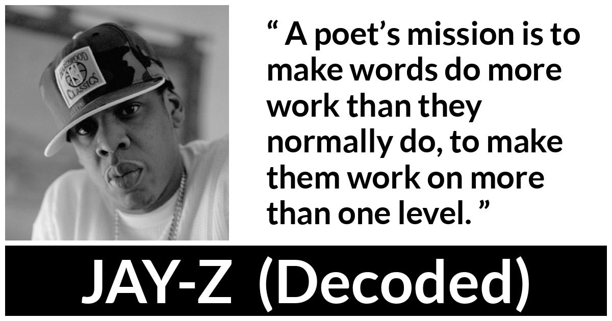 JAY-Z about words (“Decoded”, 2010) JAY-Z about words (“Decoded”, 2010) - A poet’s mission is to make words do more work than they normally do, to make them work on more than one level.