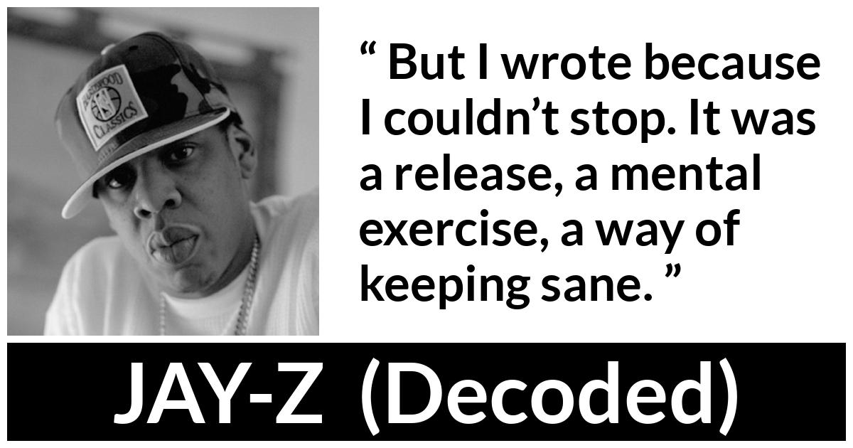 JAY-Z about writing (“Decoded”, 2010) JAY-Z about writing (“Decoded”, 2010) - But I wrote because I couldn’t stop. It was a release, a mental exercise, a way of keeping sane.