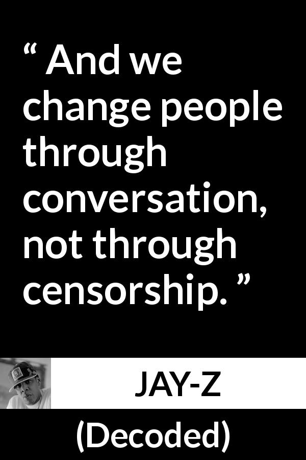 JAY-Z quote about change from Decoded - And we change people through conversation, not through censorship.