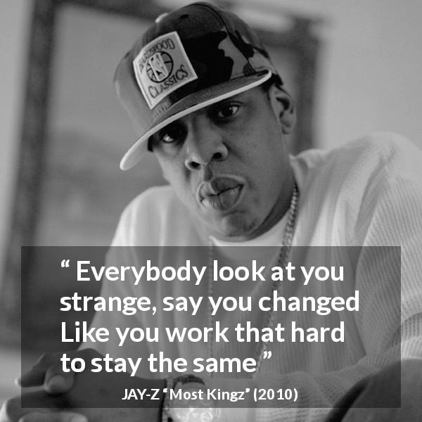 JAY-Z quote about change from Most Kingz - Everybody look at you strange, say you changed
Like you work that hard to stay the same