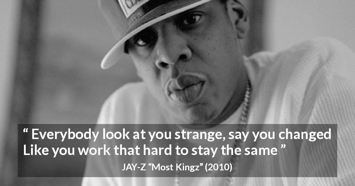 JAY-Z quote about change from Most Kingz - Everybody look at you strange, say you changed
Like you work that hard to stay the same