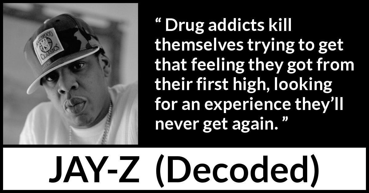 JAY-Z quote about experience from Decoded - Drug addicts kill themselves trying to get that feeling they got from their first high, looking for an experience they’ll never get again.