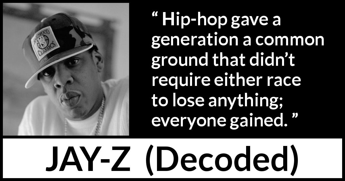 JAY-Z quote about losing from Decoded - Hip-hop gave a generation a common ground that didn’t require either race to lose anything; everyone gained.