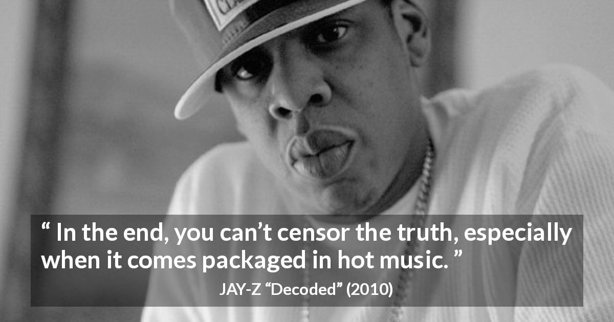 JAY-Z quote about music from Decoded - In the end, you can’t censor the truth, especially when it comes packaged in hot music.
