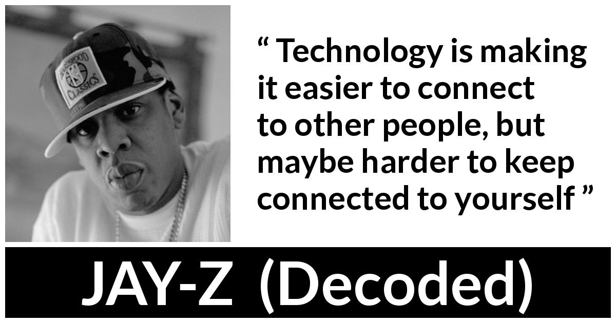 JAY-Z quote about technology from Decoded - Technology is making it easier to connect to other people, but maybe harder to keep connected to yourself