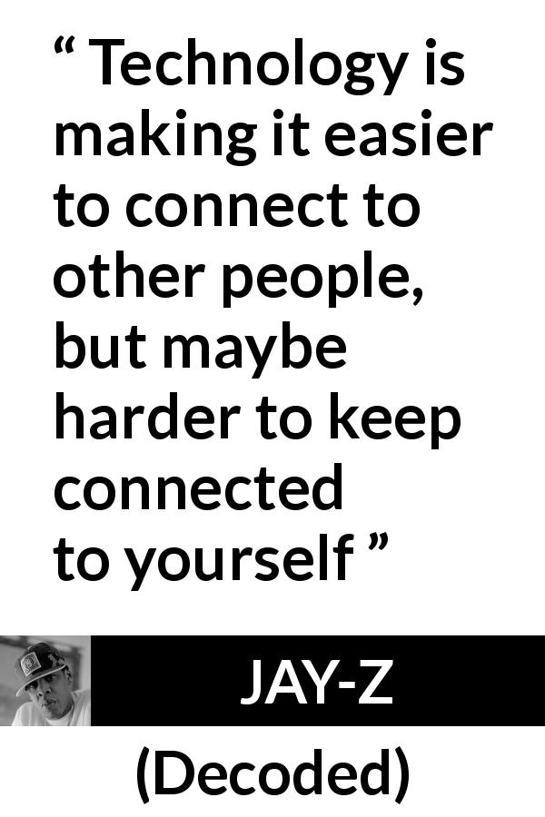 JAY-Z quote about technology from Decoded - Technology is making it easier to connect to other people, but maybe harder to keep connected to yourself