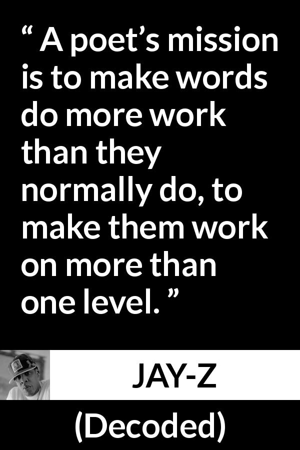 JAY-Z quote about words from Decoded - A poet’s mission is to make words do more work than they normally do, to make them work on more than one level.