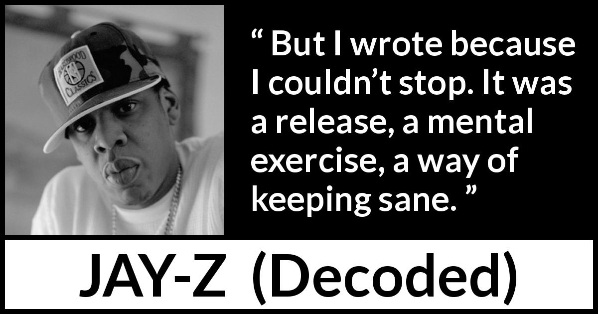 JAY-Z quote about writing from Decoded - But I wrote because I couldn’t stop. It was a release, a mental exercise, a way of keeping sane.