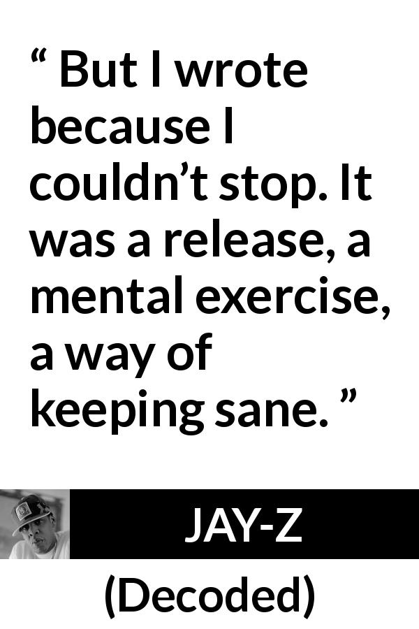JAY-Z quote about writing from Decoded - But I wrote because I couldn’t stop. It was a release, a mental exercise, a way of keeping sane.