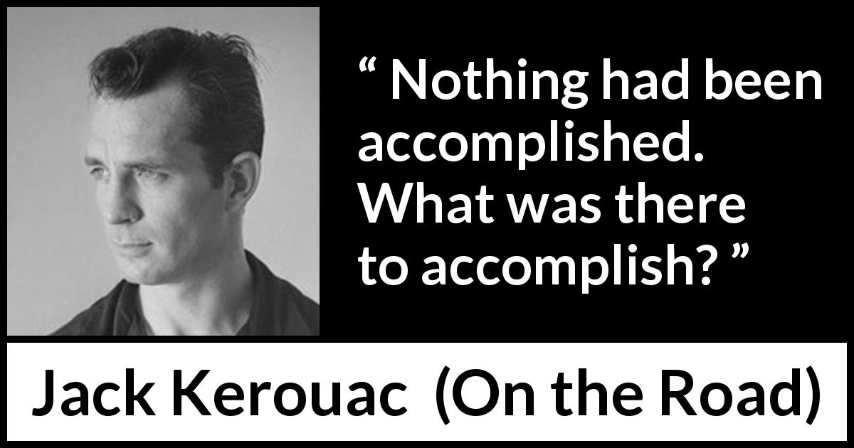 Jack Kerouac quote about accomplishment from On the Road - Nothing had been accomplished. What was there to accomplish?