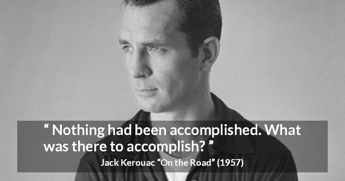 Jack Kerouac quote about accomplishment from On the Road - Nothing had been accomplished. What was there to accomplish?
