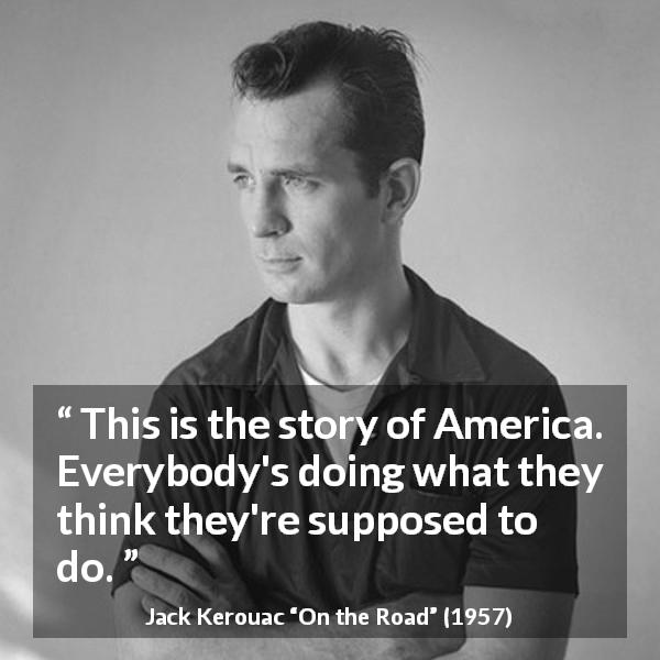 Jack Kerouac quote about belief from On the Road - This is the story of America. Everybody's doing what they think they're supposed to do.
