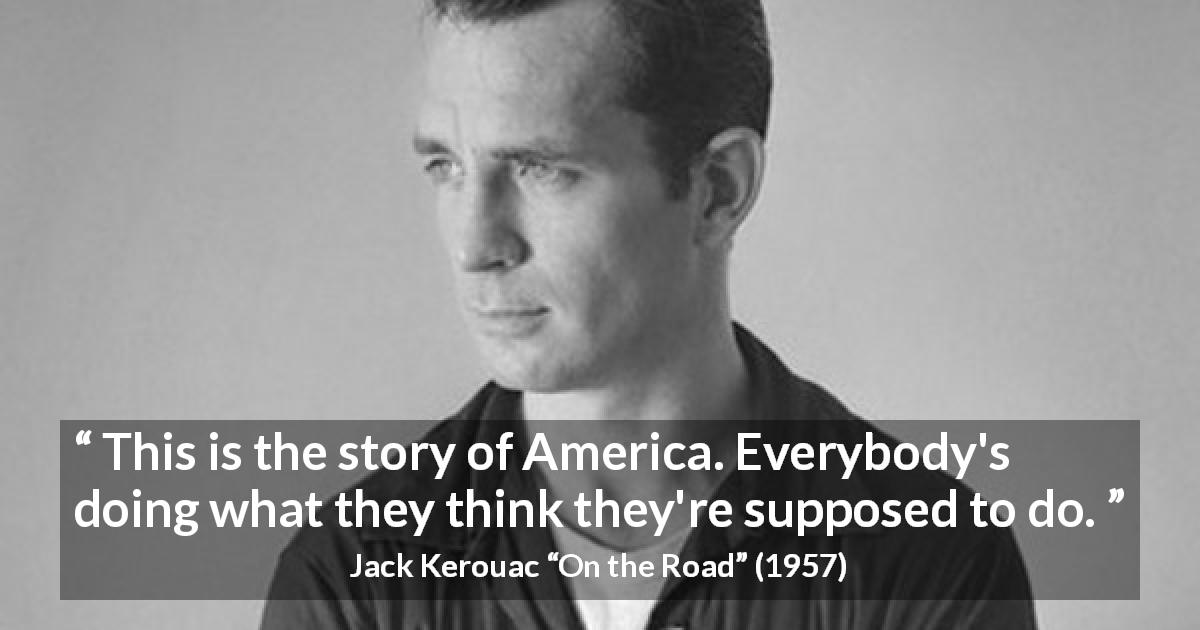 Jack Kerouac quote about belief from On the Road - This is the story of America. Everybody's doing what they think they're supposed to do.