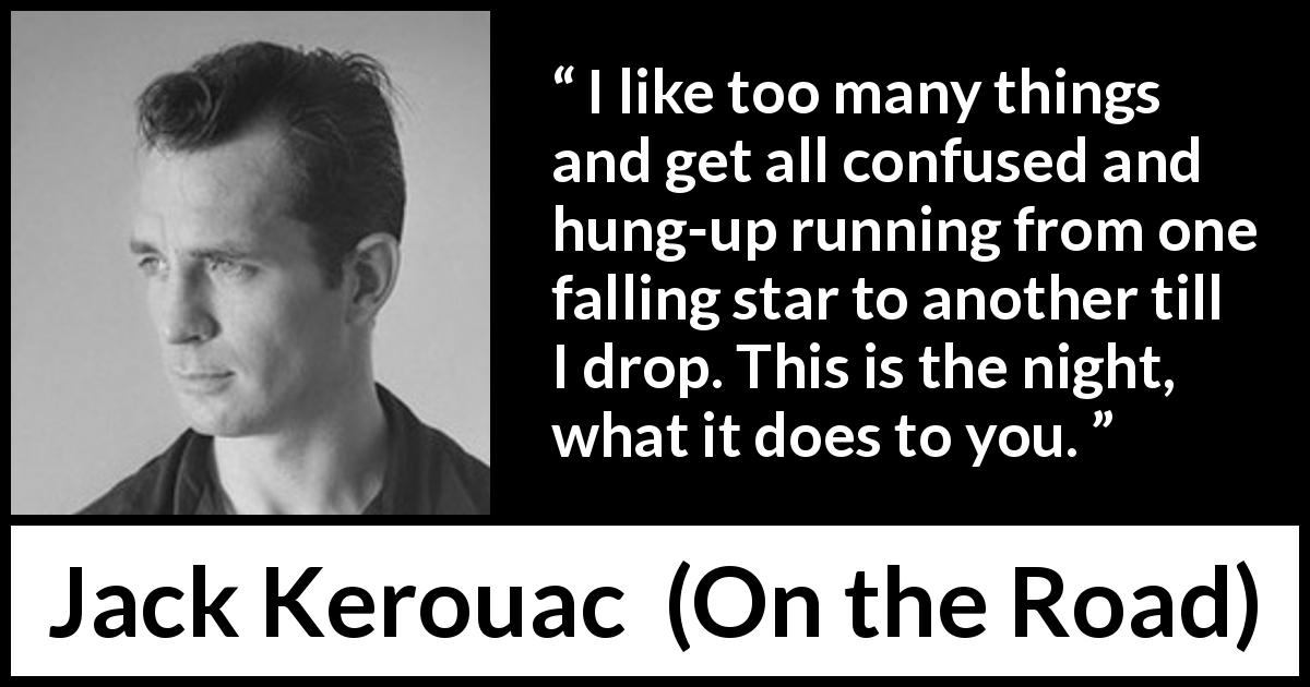 Jack Kerouac quote about confusion from On the Road - I like too many things and get all confused and hung-up running from one falling star to another till I drop. This is the night, what it does to you.