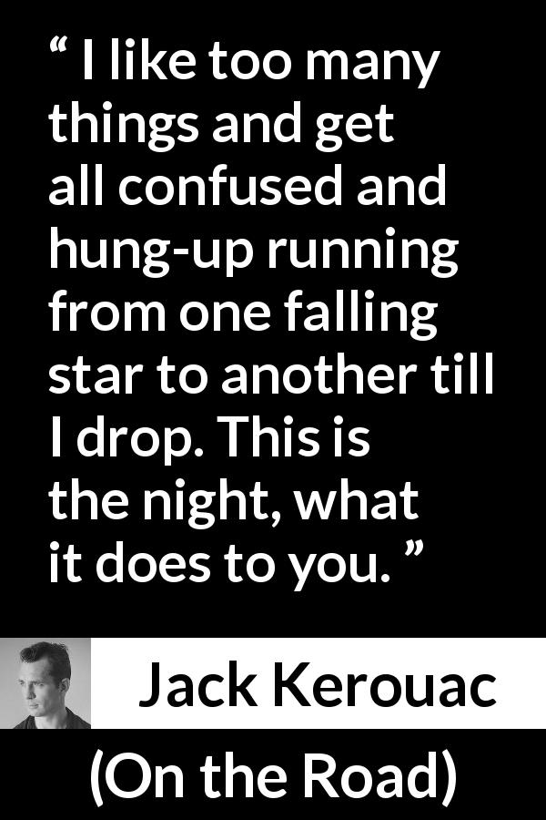 Jack Kerouac quote about confusion from On the Road - I like too many things and get all confused and hung-up running from one falling star to another till I drop. This is the night, what it does to you.