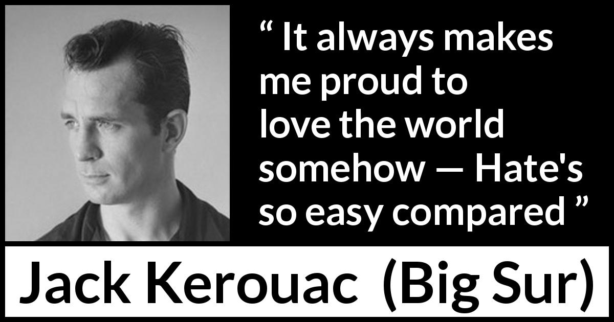 Jack Kerouac quote about hate from Big Sur - It always makes me proud to love the world somehow — Hate's so easy compared