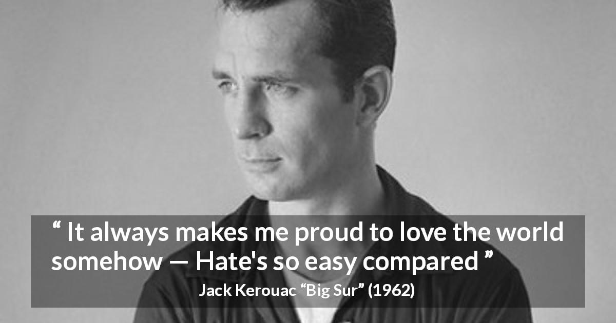 Jack Kerouac quote about hate from Big Sur - It always makes me proud to love the world somehow — Hate's so easy compared