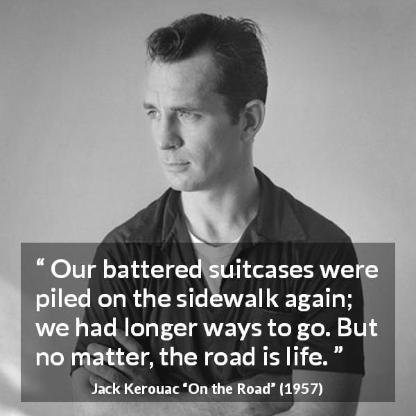 Jack Kerouac quote about life from On the Road - Our battered suitcases were piled on the sidewalk again; we had longer ways to go. But no matter, the road is life.