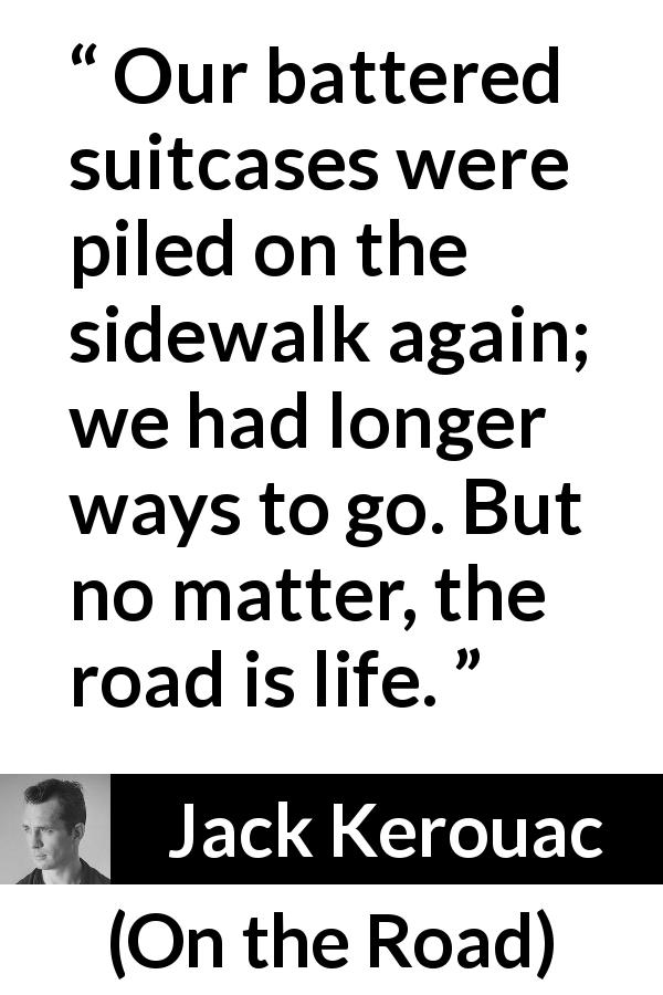 Jack Kerouac quote about life from On the Road - Our battered suitcases were piled on the sidewalk again; we had longer ways to go. But no matter, the road is life.