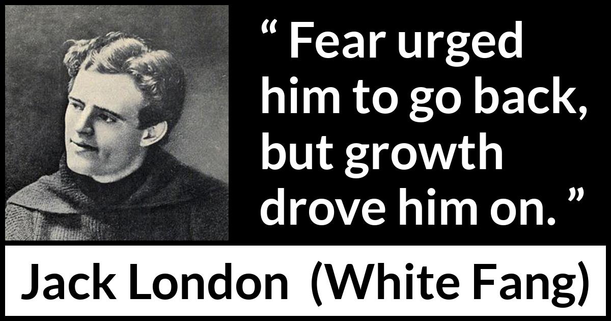 Jack London quote about fear from White Fang - Fear urged him to go back, but growth drove him on.