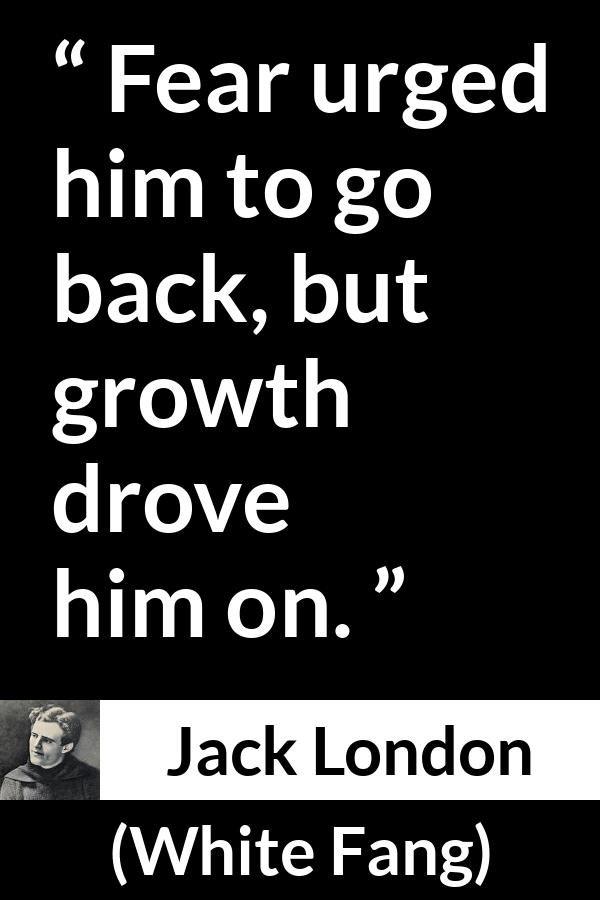 Jack London quote about fear from White Fang - Fear urged him to go back, but growth drove him on.