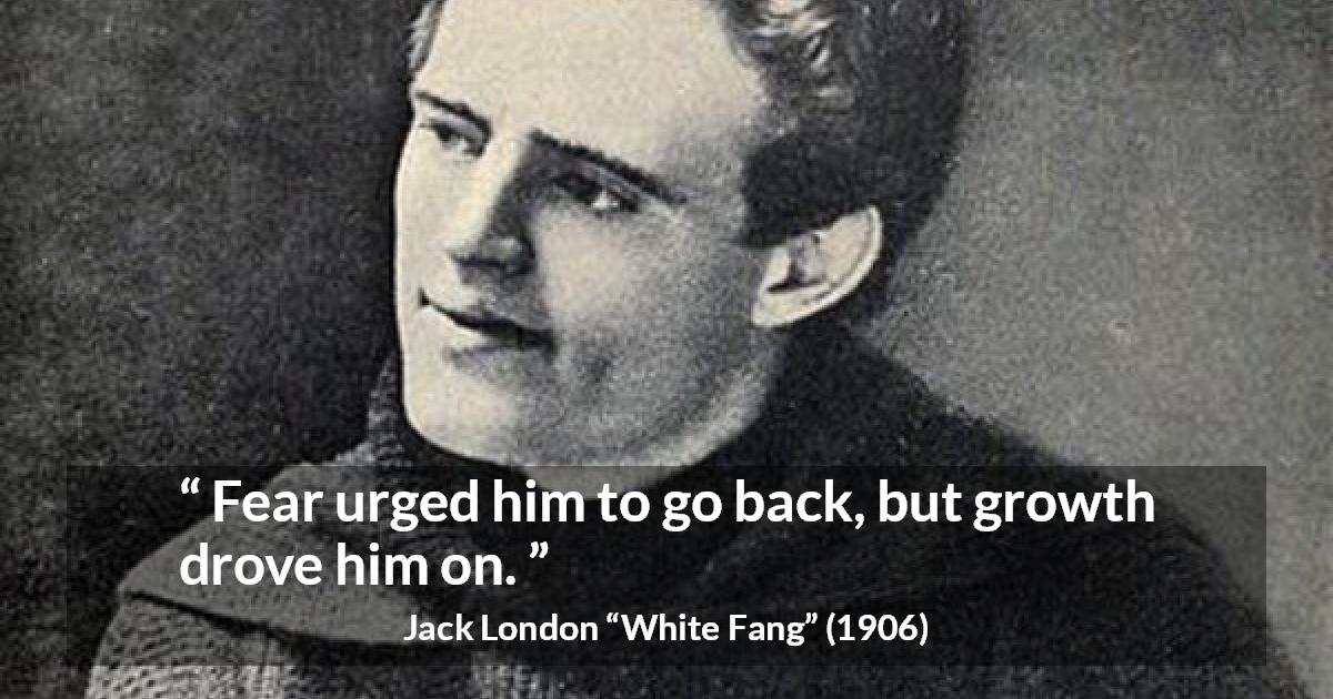 Jack London quote about fear from White Fang - Fear urged him to go back, but growth drove him on.