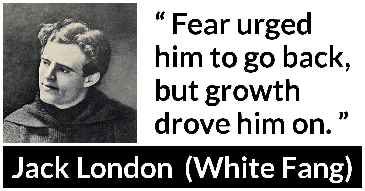 Jack London quote about fear from White Fang - Fear urged him to go back, but growth drove him on.