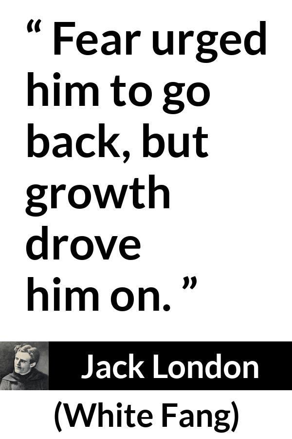 Jack London quote about fear from White Fang - Fear urged him to go back, but growth drove him on.