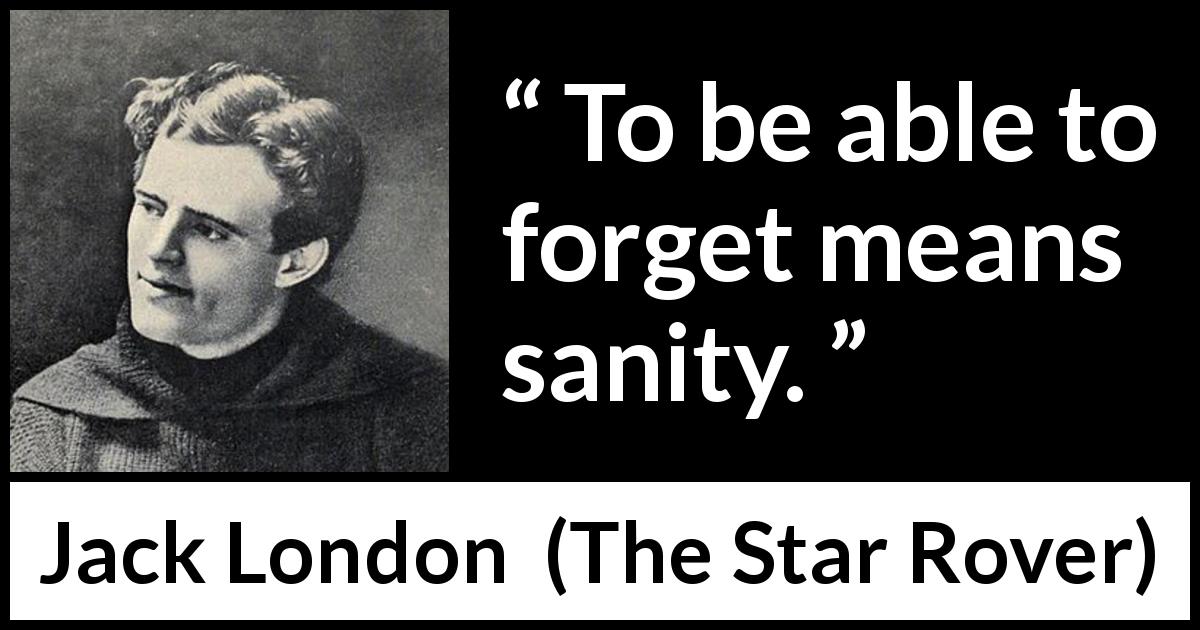 Jack London quote about forgetting from The Star Rover - To be able to forget means sanity.