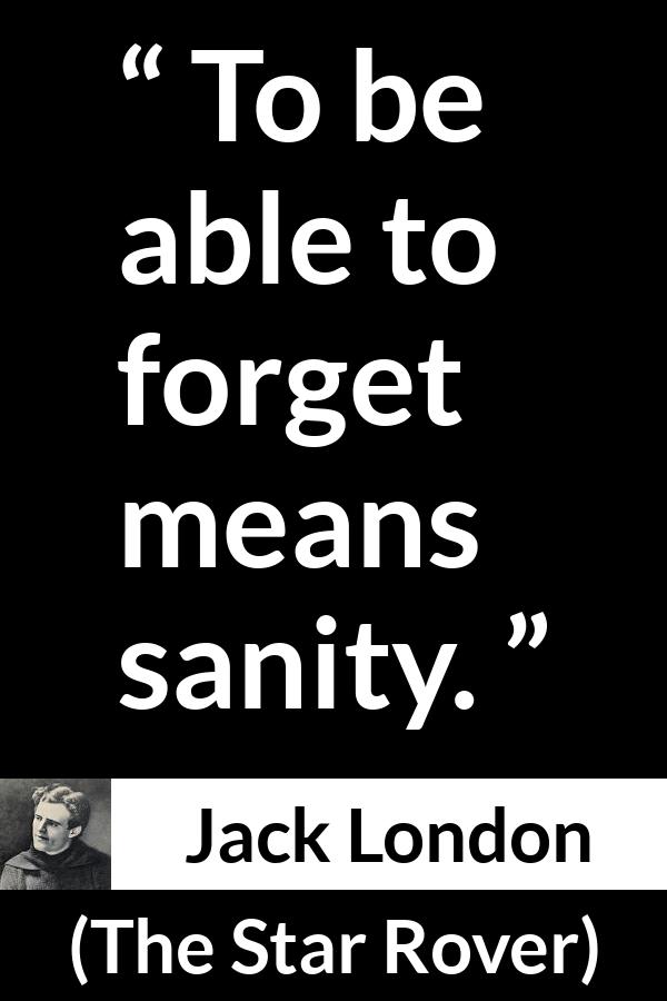 Jack London quote about forgetting from The Star Rover - To be able to forget means sanity.