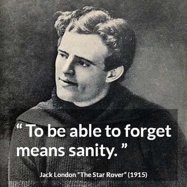 Jack London quote about forgetting from The Star Rover - To be able to forget means sanity.